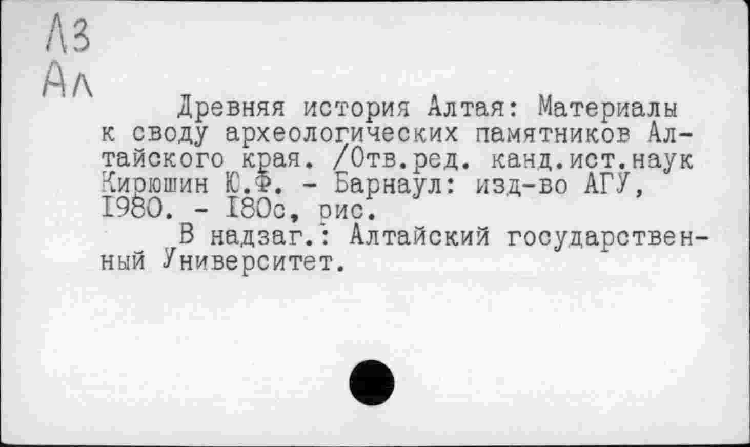 ﻿Древняя история Алтая: Материалы к своду археологических памятников Алтайского края. /Отв.ред. канд.ист.наук Кирюшин Ю.Ф. - Барнаул: изд-во АГУ, 1980. - 180с, рис.
В надзаг.: Алтайский государствен ный Университет.